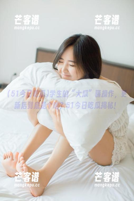 学生的“大瓜”骚操作，更新后到底是个啥？51今日吃瓜揭秘！