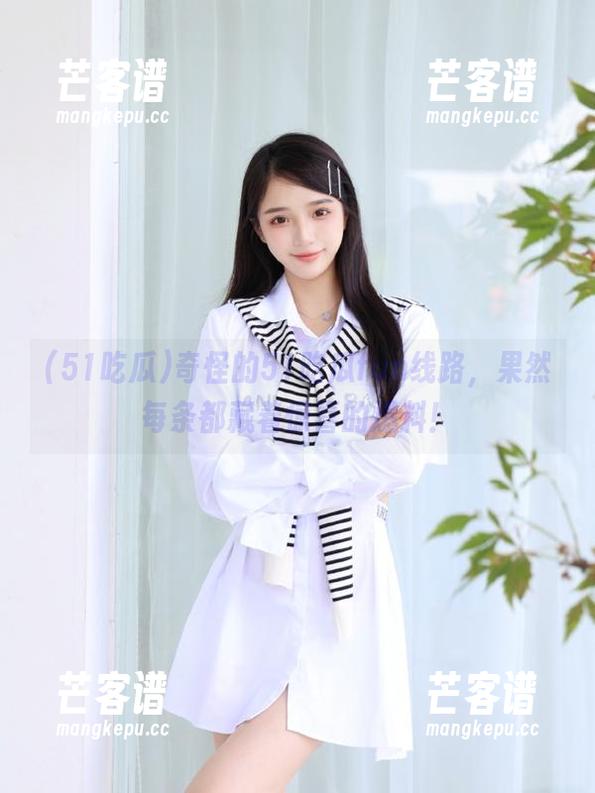 51吃瓜 奇怪的51吃瓜fun线路,果然每条都藏着惊喜的爆料!