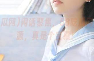 闲话聚焦，58吃瓜网里的资源，真是个宝藏！