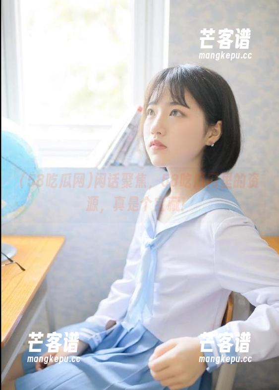 58吃瓜网 闲话聚焦,58吃瓜网里的资源,真是个宝藏!