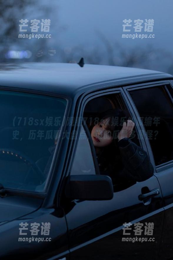 观看718sx娱乐的瓜编年史，历年瓜事大盘点，谁的瓜最多最怪？