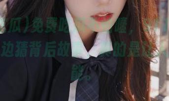 免费吃瓜不怕噎，911吃瓜让你边吃边猜背后故事，真的是让人欲罢不能。