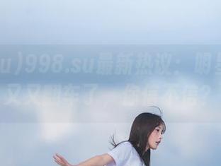 998.su最新热议：明星艺人又又又翻车了，你信不信？