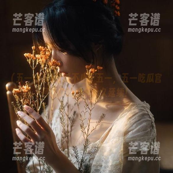 吃瓜不止于五一，五一吃瓜官网让你的快乐永久延续！
