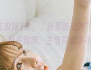 来，“我要吃瓜网”的地址直递，瓜多到爆，生活简直停不下来