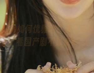 如何优雅地登录‘精品吃瓜’看国产剧不尿点？